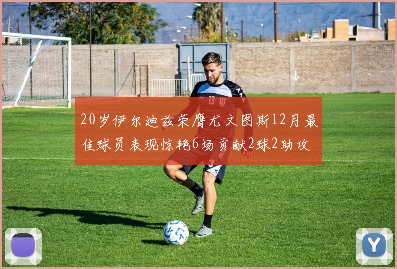 20岁伊尔迪兹荣膺尤文图斯12月最佳球员表现惊艳6场贡献2球2助攻