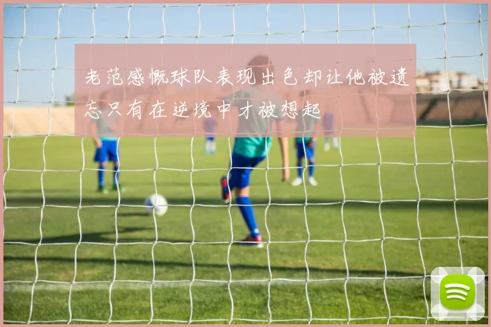 老范感慨球队表现出色却让他被遗忘只有在逆境中才被想起