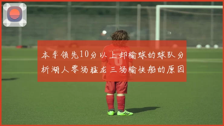 本季领先10分以上却输球的球队分析湖人零场猛龙三场输快船的原因