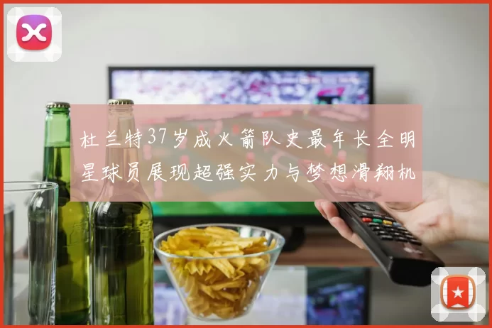 杜兰特37岁成火箭队史最年长全明星球员展现超强实力与梦想滑翔机般飞翔