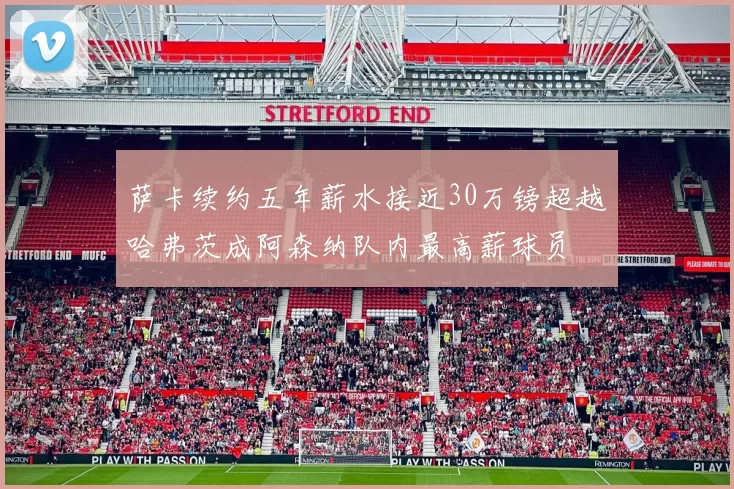 萨卡续约五年薪水接近30万镑超越哈弗茨成阿森纳队内最高薪球员