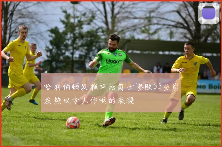 哈利伯顿发推评论爵士惨败55分引发热议令人作呕的表现